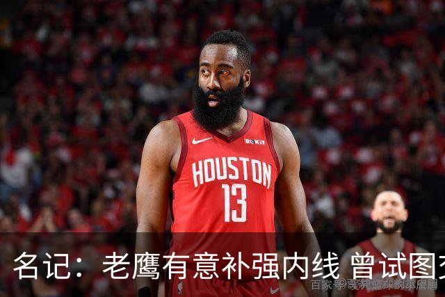 名记：老鹰有意补强内线 曾试图交易哈滕但如今后者已与雷霆续约