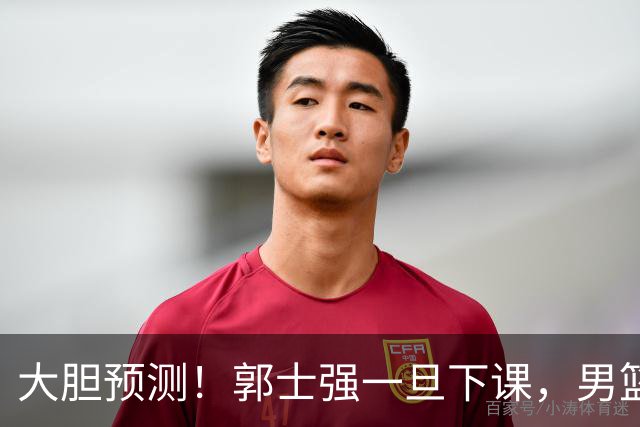 大胆预测！郭士强一旦下课，男篮新主帅99％在以下会在这三人之间产生