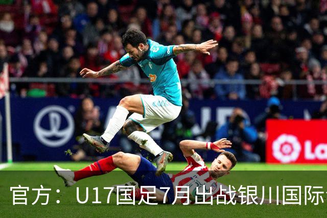 官方：U17国足7月出战银川国际青年赛 ，对阵尼日利亚等三队