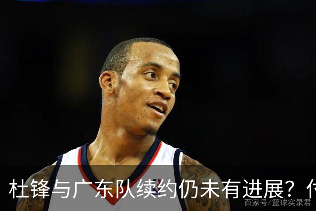 杜锋与广东队续约仍未有进展？付政浩：公务繁忙，改当总教练合适