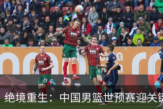 绝境重生：中国男篮世预赛迎关键第二阶段 拼搏定能破局