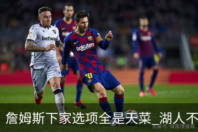 詹姆斯下家选项全是天菜 湖人不给的体面这些队能给