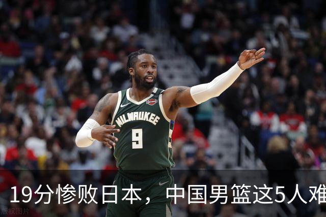 19分惨败日本，中国男篮这5人难辞其咎，输球绝非是一个人的责任